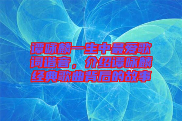 譚詠麟一生中最愛歌詞諧音，介紹譚詠麟經(jīng)典歌曲背后的故事