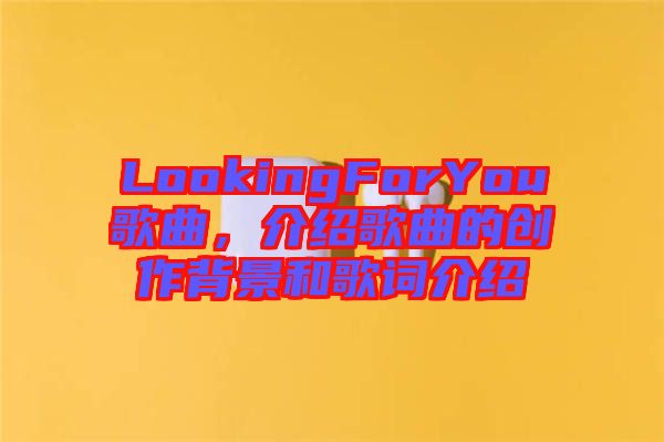 LookingForYou歌曲，介紹歌曲的創(chuàng)作背景和歌詞介紹