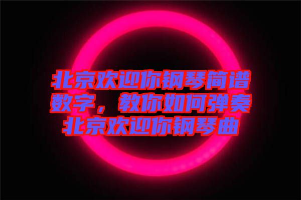 北京歡迎你鋼琴簡譜數(shù)字，教你如何彈奏北京歡迎你鋼琴曲