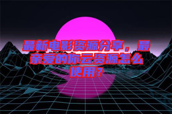 最新電影資源分享，最親愛的你云資源怎么使用？