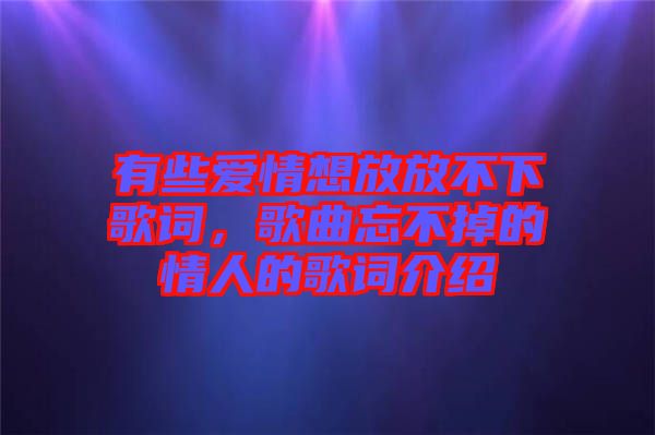 有些愛(ài)情想放放不下歌詞，歌曲忘不掉的情人的歌詞介紹