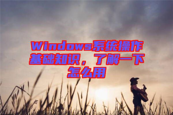 Windows系統(tǒng)操作基礎(chǔ)知識，了解一下怎么用