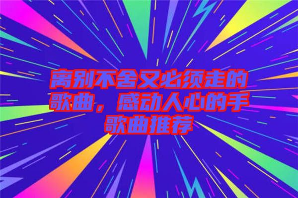 離別不舍又必須走的歌曲，感動人心的手歌曲推薦