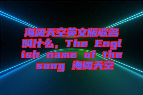 海闊天空英文版歌名叫什么，The English name of the song 海闊天空