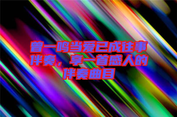 曾一鳴當(dāng)愛已成往事伴奏，享一首感人的伴奏曲目