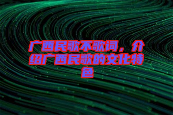 廣西民歌不歌詞，介紹廣西民歌的文化特色