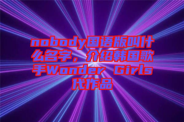 nobody國語版叫什么名字，介紹韓國歌手Wonder Girls代作品