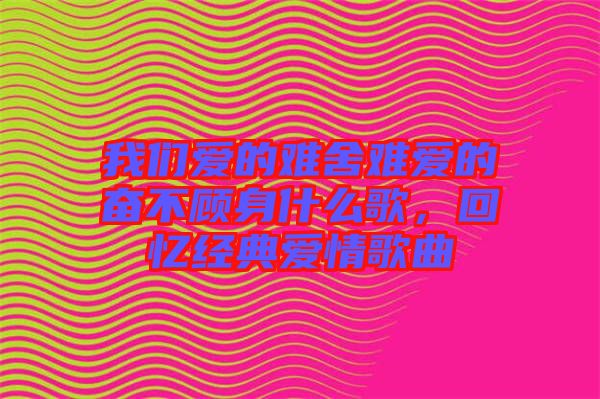 我們愛的難舍難愛的奮不顧身什么歌，回憶經典愛情歌曲