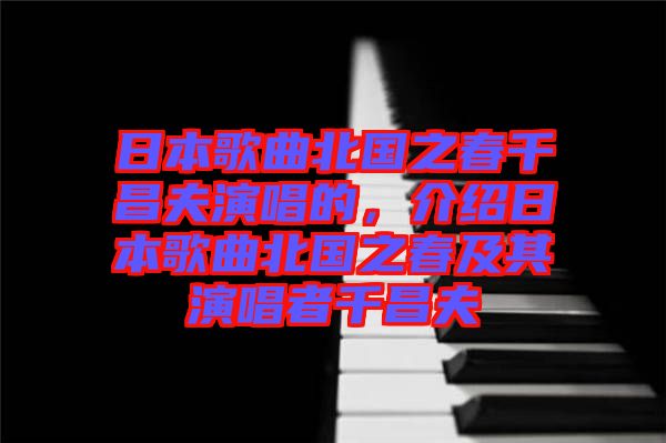 日本歌曲北國之春千昌夫演唱的，介紹日本歌曲北國之春及其演唱者千昌夫