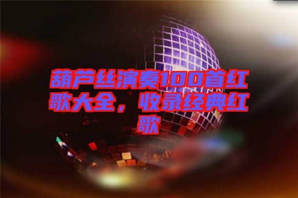 葫蘆絲演奏100首紅歌大全，收錄經(jīng)典紅歌