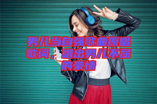 男兒當(dāng)自強(qiáng)歌曲原唱歌詞，唱出男兒不屈的豪情