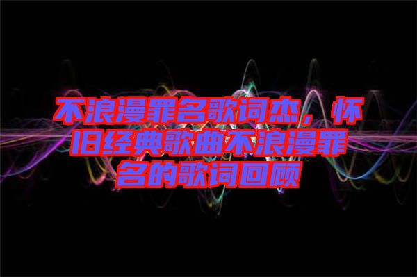 不浪漫罪名歌詞杰，懷舊經(jīng)典歌曲不浪漫罪名的歌詞回顧