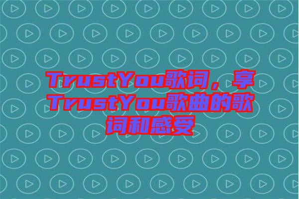 TrustYou歌詞，享TrustYou歌曲的歌詞和感受