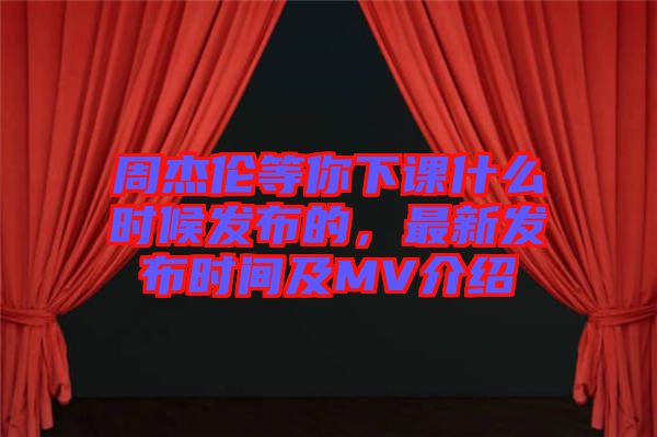 周杰倫等你下課什么時(shí)候發(fā)布的，最新發(fā)布時(shí)間及MV介紹