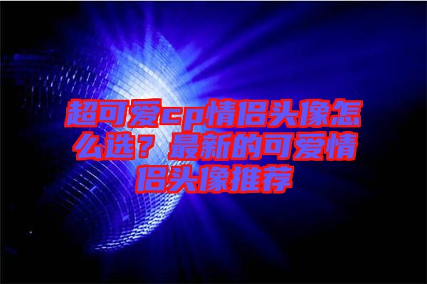 超可愛cp情侶頭像怎么選？最新的可愛情侶頭像推薦