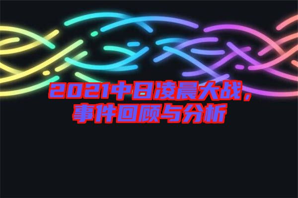 2021中日凌晨大戰(zhàn)，事件回顧與分析