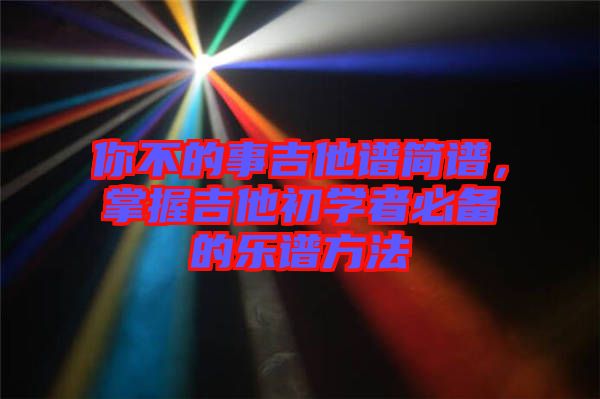 你不的事吉他譜簡(jiǎn)譜，掌握吉他初學(xué)者必備的樂(lè)譜方法