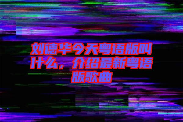 劉德華今天粵語版叫什么，介紹最新粵語版歌曲