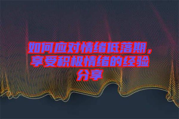 如何應(yīng)對情緒低落期，享受積極情緒的經(jīng)驗分享