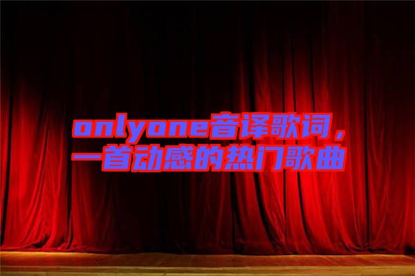 onlyone音譯歌詞，一首動(dòng)感的熱門歌曲