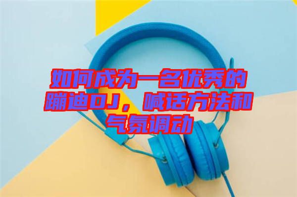 如何成為一名優(yōu)秀的蹦迪DJ，喊話方法和氣氛調(diào)動