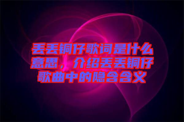 丟丟銅仔歌詞是什么意思，介紹丟丟銅仔歌曲中的隱含含義