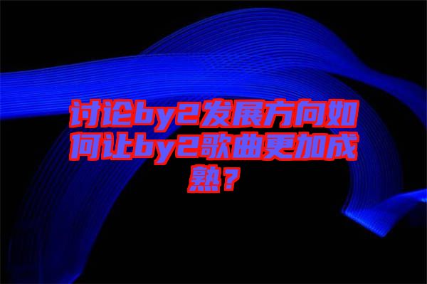 討論by2發(fā)展方向如何讓by2歌曲更加成熟？