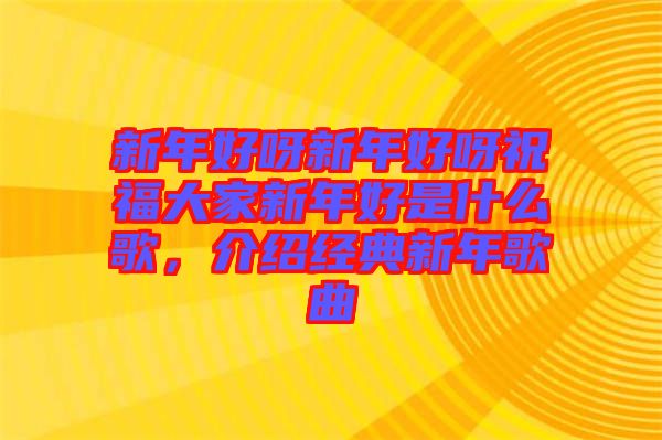 新年好呀新年好呀祝福大家新年好是什么歌，介紹經(jīng)典新年歌曲