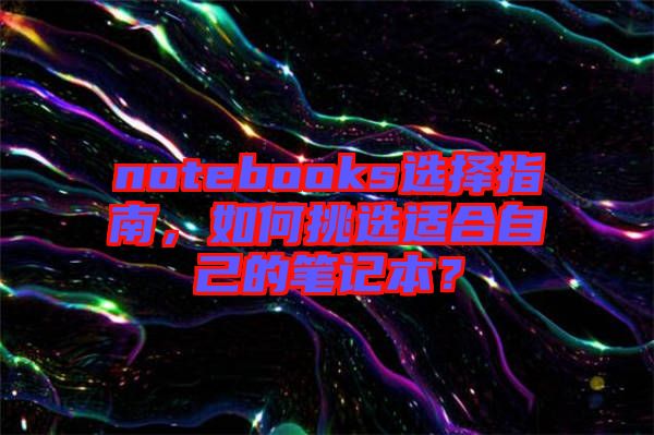 notebooks選擇指南，如何挑選適合自己的筆記本？