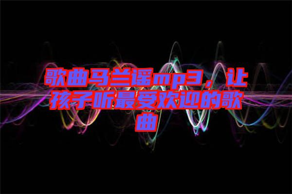 歌曲馬蘭謠mp3，讓孩子聽最受歡迎的歌曲