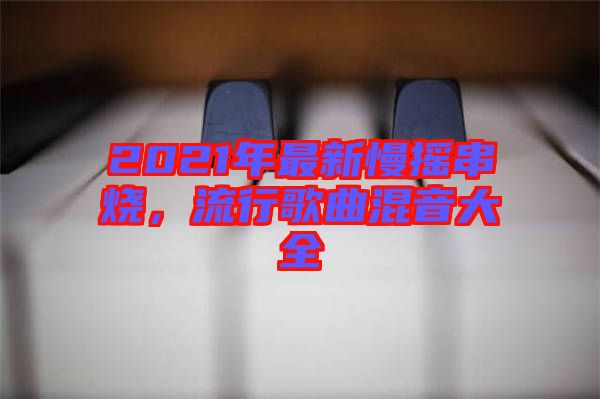 2021年最新慢搖串燒，流行歌曲混音大全