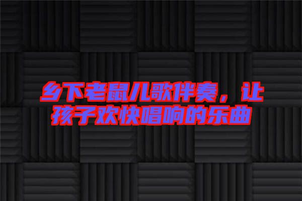 鄉(xiāng)下老鼠兒歌伴奏，讓孩子歡快唱響的樂(lè)曲