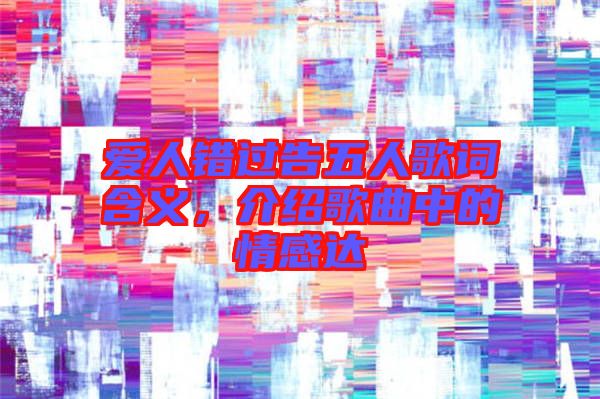 愛人錯過告五人歌詞含義，介紹歌曲中的情感達(dá)