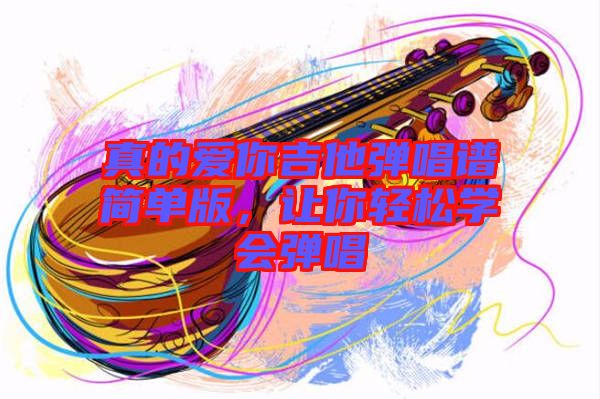 真的愛你吉他彈唱譜簡單版，讓你輕松學(xué)會(huì)彈唱