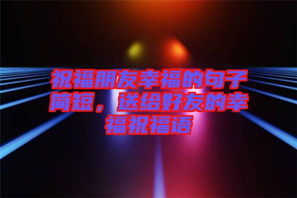 祝福朋友幸福的句子簡短，送給好友的幸福祝福語