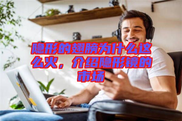 隱形的翅膀?yàn)槭裁催@么火，介紹隱形鏡的市場