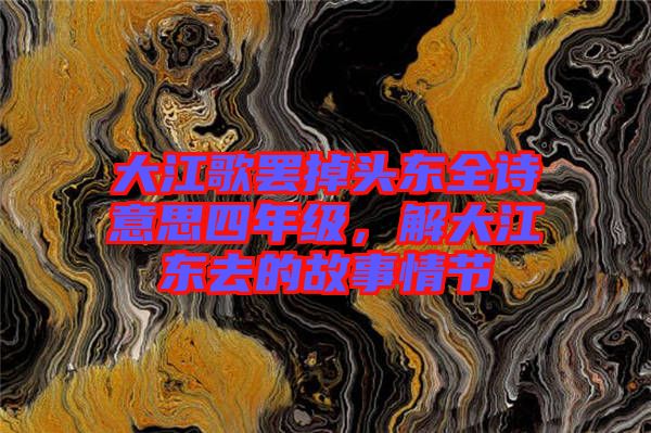 大江歌罷掉頭東全詩意思四年級，解大江東去的故事情節(jié)