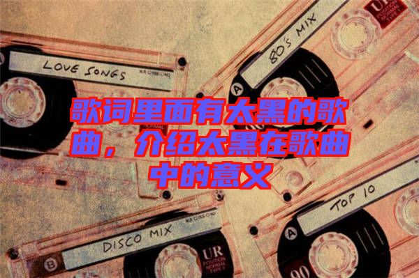 歌詞里面有太黑的歌曲，介紹太黑在歌曲中的意義