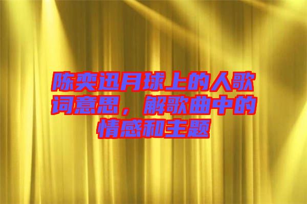 陳奕迅月球上的人歌詞意思，解歌曲中的情感和主題