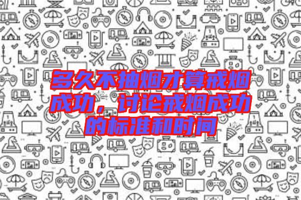 多久不抽煙才算戒煙成功，討論戒煙成功的標(biāo)準(zhǔn)和時(shí)間