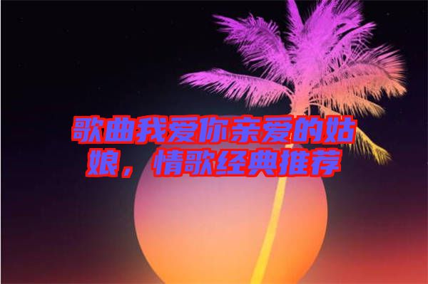 歌曲我愛你親愛的姑娘，情歌經(jīng)典推薦