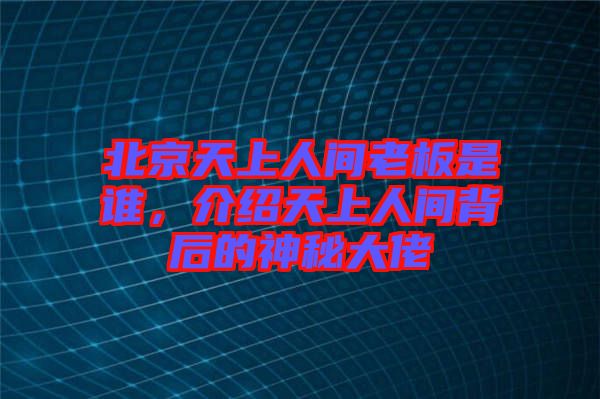 北京天上人間老板是誰(shuí)，介紹天上人間背后的神秘大佬