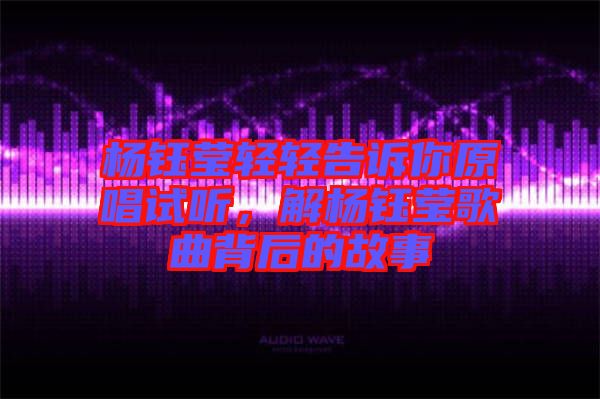 楊鈺瑩輕輕告訴你原唱試聽(tīng)，解楊鈺瑩歌曲背后的故事