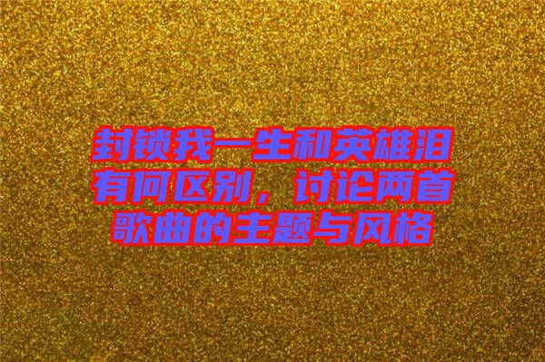 封鎖我一生和英雄淚有何區(qū)別，討論兩首歌曲的主題與風格