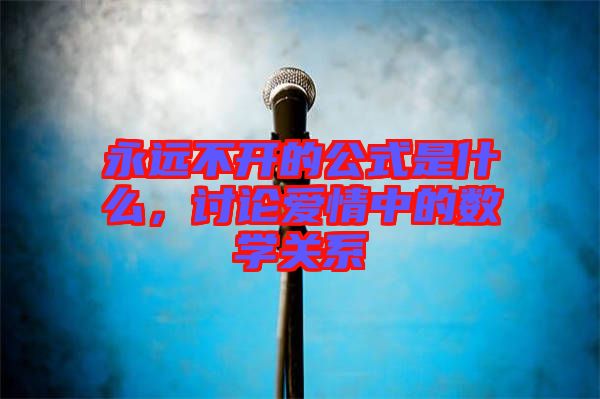 永遠(yuǎn)不開的公式是什么，討論愛情中的數(shù)學(xué)關(guān)系