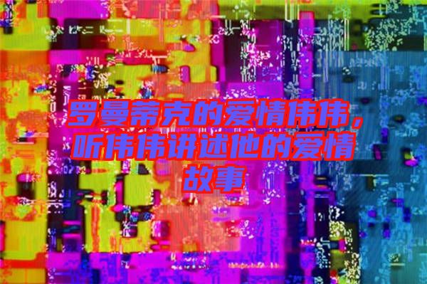 羅曼蒂克的愛情偉偉，聽偉偉講述他的愛情故事