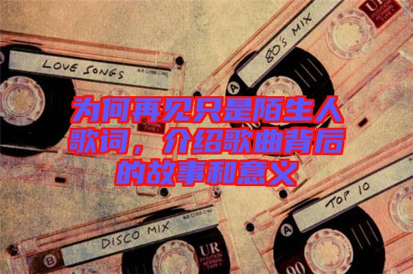 為何再見只是陌生人歌詞，介紹歌曲背后的故事和意義