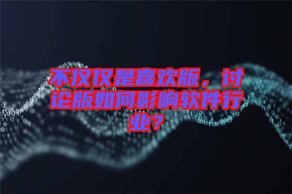 不僅僅是喜歡版，討論版如何影響軟件行業(yè)？