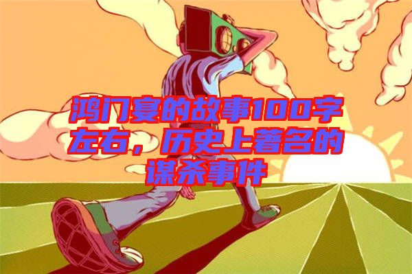 鴻門宴的故事100字左右，歷史上著名的謀殺事件