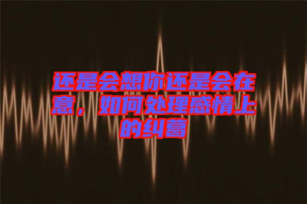 還是會(huì)想你還是會(huì)在意，如何處理感情上的糾葛